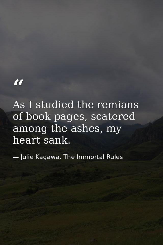 As I studied the remians of book pages, scatered among the ashes, my heart sank. — Julie Kagawa, The Immortal Rules