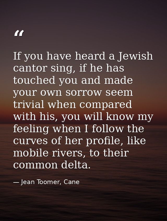 If you have heard a Jewish cantor sing, if he has touched you and made your own sorrow seem trivial when compared with h — Jean Toomer, Cane