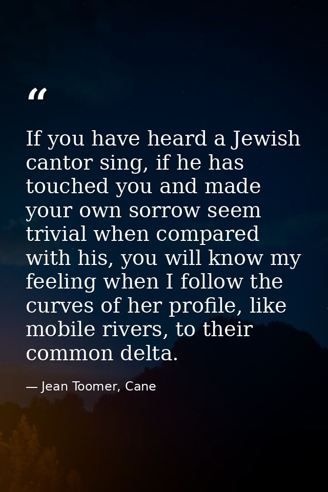 If you have heard a Jewish cantor sing, if he has touched you and made your own sorrow seem trivial when compared with h — Jean Toomer, Cane