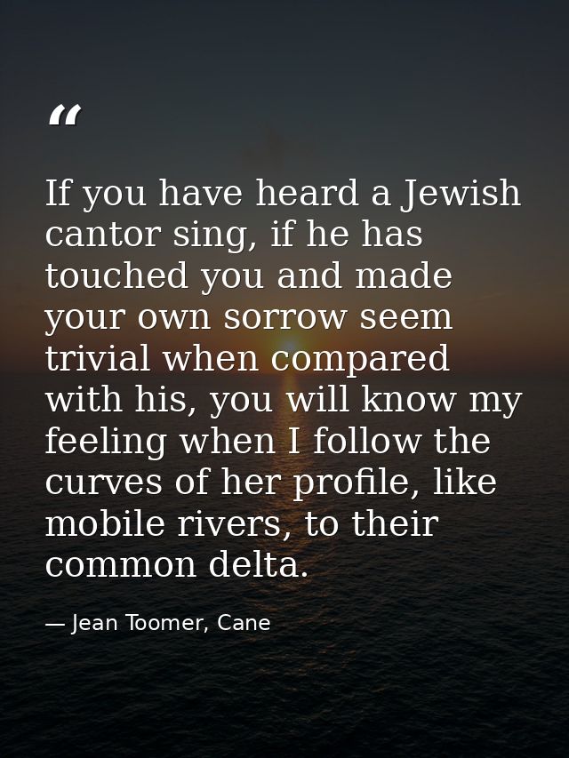 If you have heard a Jewish cantor sing, if he has touched you and made your own sorrow seem trivial when compared with h — Jean Toomer, Cane