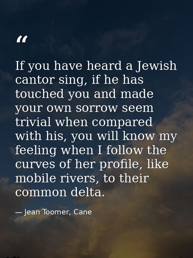 If you have heard a Jewish cantor sing, if he has touched you and made your own sorrow seem trivial when compared with h — Jean Toomer, Cane