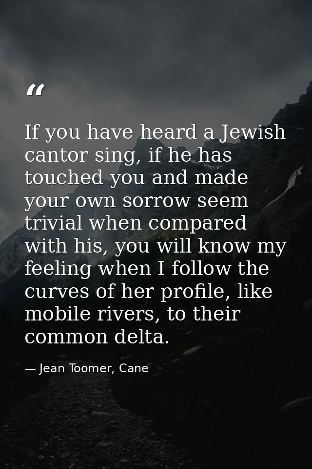 If you have heard a Jewish cantor sing, if he has touched you and made your own sorrow seem trivial when compared with h — Jean Toomer, Cane