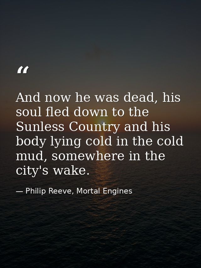 And now he was dead, his soul fled down to the Sunless Country and his body lying cold in the cold mud, somewhere in the — Philip Reeve, Mortal Engines