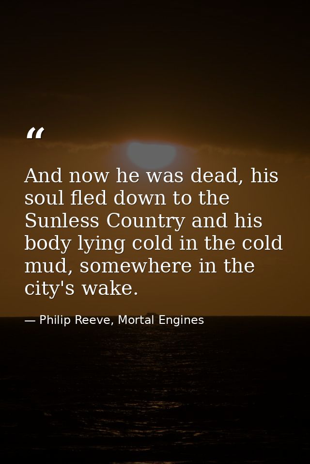 And now he was dead, his soul fled down to the Sunless Country and his body lying cold in the cold mud, somewhere in the — Philip Reeve, Mortal Engines