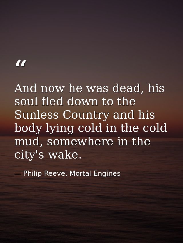 And now he was dead, his soul fled down to the Sunless Country and his body lying cold in the cold mud, somewhere in the — Philip Reeve, Mortal Engines