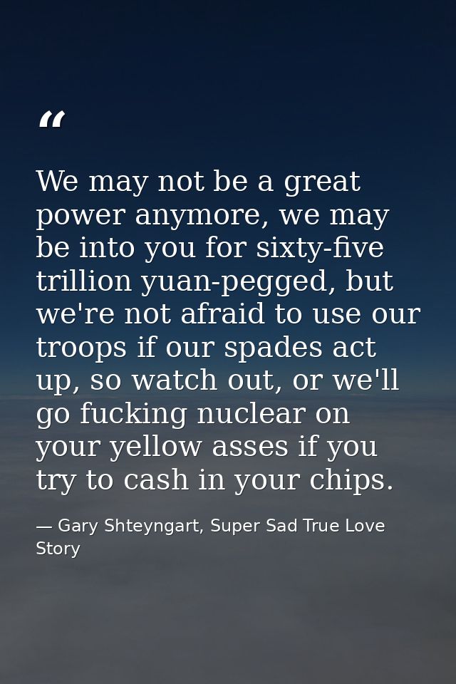 We may not be a great power anymore, we may be into you for sixty-five trillion yuan-pegged, but we're not afraid to use — Gary Shteyngart, Super Sad True Love Story