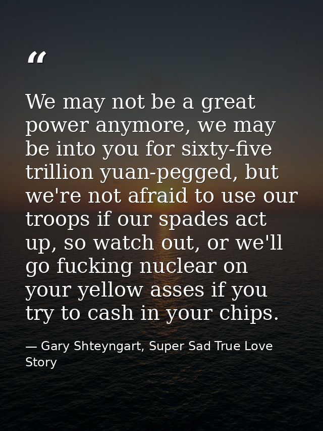 We may not be a great power anymore, we may be into you for sixty-five trillion yuan-pegged, but we're not afraid to use — Gary Shteyngart, Super Sad True Love Story