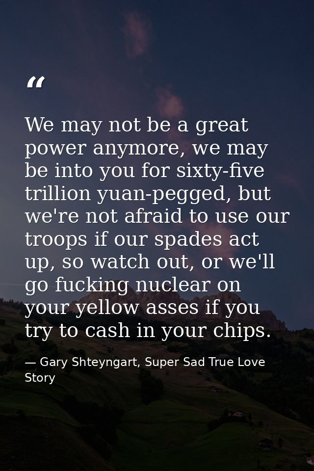 We may not be a great power anymore, we may be into you for sixty-five trillion yuan-pegged, but we're not afraid to use — Gary Shteyngart, Super Sad True Love Story