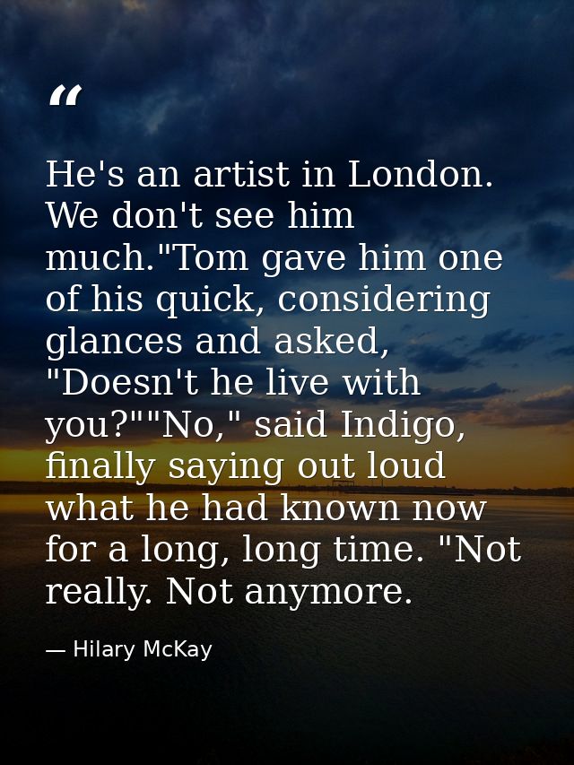 He's an artist in London. We don't see him much."Tom gave him one of his quick, considering glances and asked, "Doesn't  — Hilary McKay