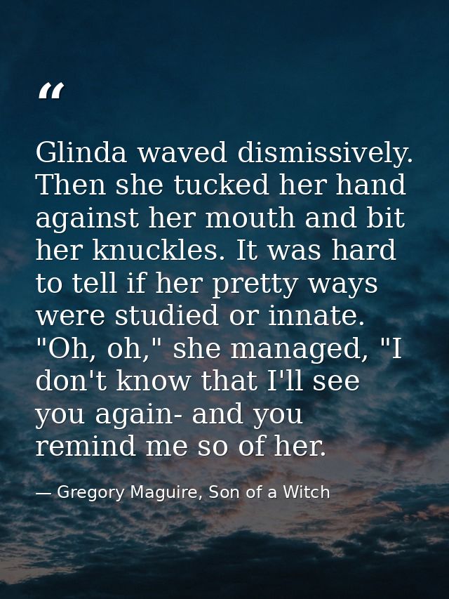 Glinda waved dismissively. Then she tucked her hand against her mouth and bit her knuckles. It was hard to tell if her p — Gregory Maguire, Son of a Witch