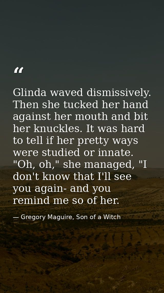 Glinda waved dismissively. Then she tucked her hand against her mouth and bit her knuckles. It was hard to tell if her p — Gregory Maguire, Son of a Witch