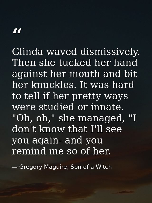 Glinda waved dismissively. Then she tucked her hand against her mouth and bit her knuckles. It was hard to tell if her p — Gregory Maguire, Son of a Witch