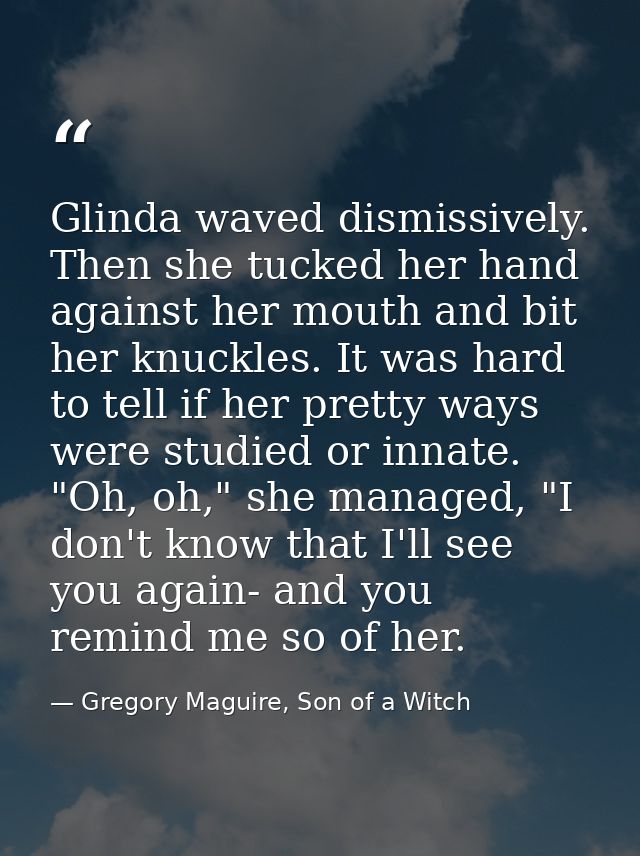 Glinda waved dismissively. Then she tucked her hand against her mouth and bit her knuckles. It was hard to tell if her p — Gregory Maguire, Son of a Witch