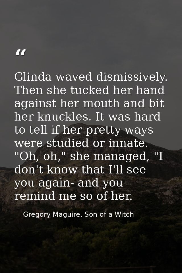 Glinda waved dismissively. Then she tucked her hand against her mouth and bit her knuckles. It was hard to tell if her p — Gregory Maguire, Son of a Witch
