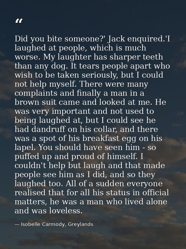 Did you bite someone?' Jack enquired.'I laughed at people, which is much worse. My laughter has sharper teeth than any d — Isobelle Carmody, Greylands