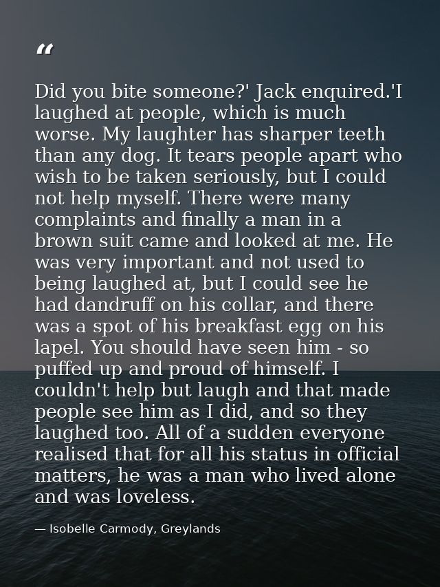 Did you bite someone?' Jack enquired.'I laughed at people, which is much worse. My laughter has sharper teeth than any d — Isobelle Carmody, Greylands