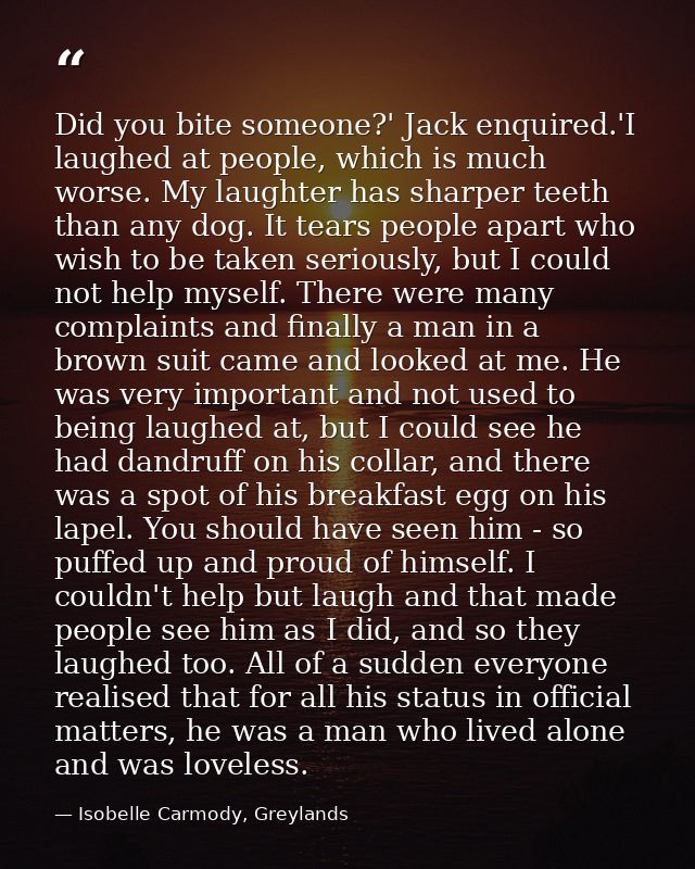Did you bite someone?' Jack enquired.'I laughed at people, which is much worse. My laughter has sharper teeth than any d — Isobelle Carmody, Greylands