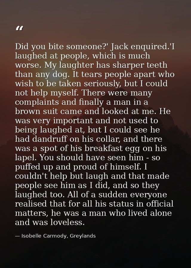 Did you bite someone?' Jack enquired.'I laughed at people, which is much worse. My laughter has sharper teeth than any d — Isobelle Carmody, Greylands