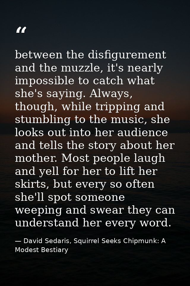between the disfigurement and the muzzle, it's nearly impossible to catch what she's saying. Always, though, while tripp — David Sedaris, Squirrel Seeks Chipmunk: A Modest Bestiary