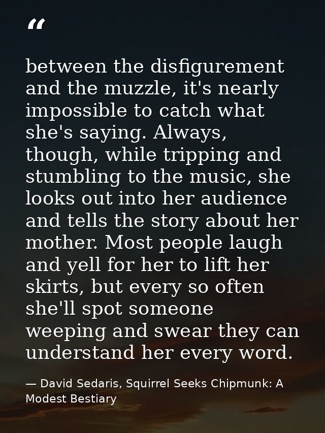 between the disfigurement and the muzzle, it's nearly impossible to catch what she's saying. Always, though, while tripp — David Sedaris, Squirrel Seeks Chipmunk: A Modest Bestiary
