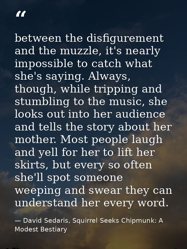 between the disfigurement and the muzzle, it's nearly impossible to catch what she's saying. Always, though, while tripp — David Sedaris, Squirrel Seeks Chipmunk: A Modest Bestiary