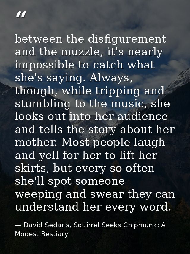 between the disfigurement and the muzzle, it's nearly impossible to catch what she's saying. Always, though, while tripp — David Sedaris, Squirrel Seeks Chipmunk: A Modest Bestiary