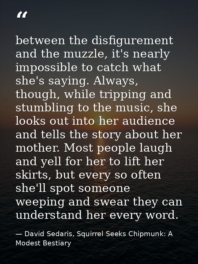 between the disfigurement and the muzzle, it's nearly impossible to catch what she's saying. Always, though, while tripp — David Sedaris, Squirrel Seeks Chipmunk: A Modest Bestiary