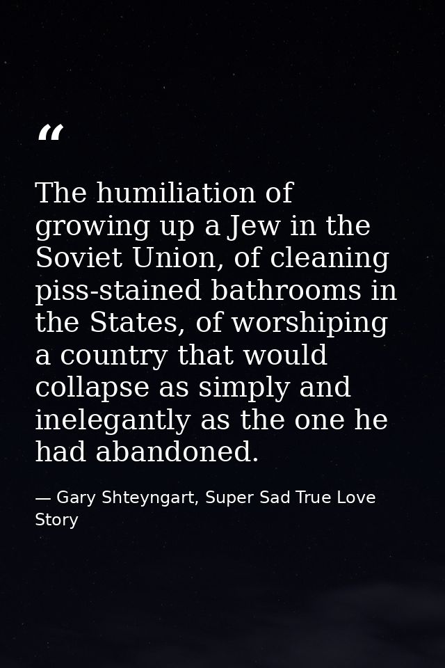 The humiliation of growing up a Jew in the Soviet Union, of cleaning piss-stained bathrooms in the States, of worshiping — Gary Shteyngart, Super Sad True Love Story