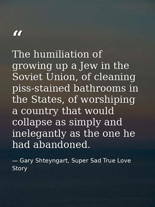 The humiliation of growing up a Jew in the Soviet Union, of cleaning piss-stained bathrooms in the States, of worshiping — Gary Shteyngart, Super Sad True Love Story