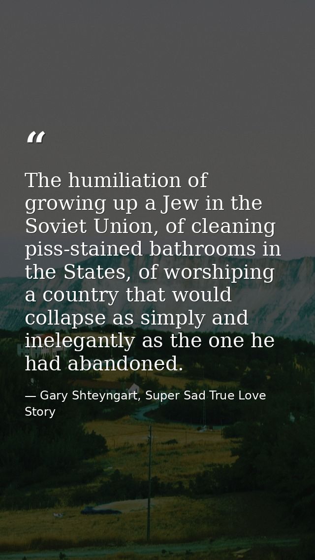The humiliation of growing up a Jew in the Soviet Union, of cleaning piss-stained bathrooms in the States, of worshiping — Gary Shteyngart, Super Sad True Love Story