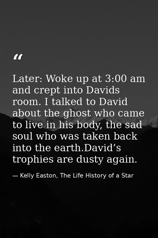 Later: Woke up at 3:00 am and crept into Davids room. I talked to David about the ghost who came to live in his body, th — Kelly Easton, The Life History of a Star