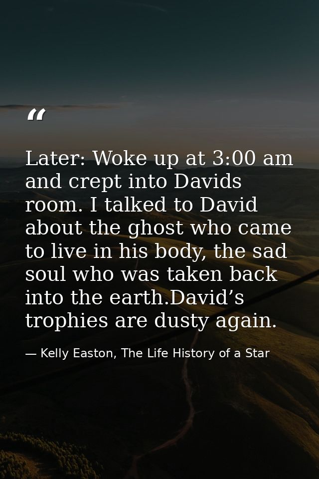 Later: Woke up at 3:00 am and crept into Davids room. I talked to David about the ghost who came to live in his body, th — Kelly Easton, The Life History of a Star