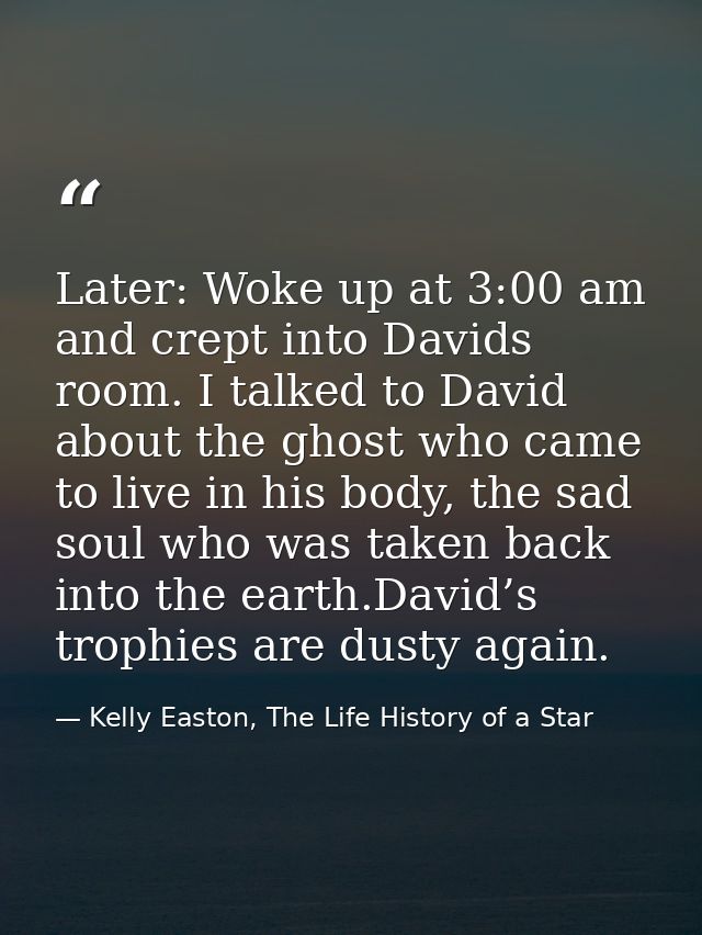 Later: Woke up at 3:00 am and crept into Davids room. I talked to David about the ghost who came to live in his body, th — Kelly Easton, The Life History of a Star