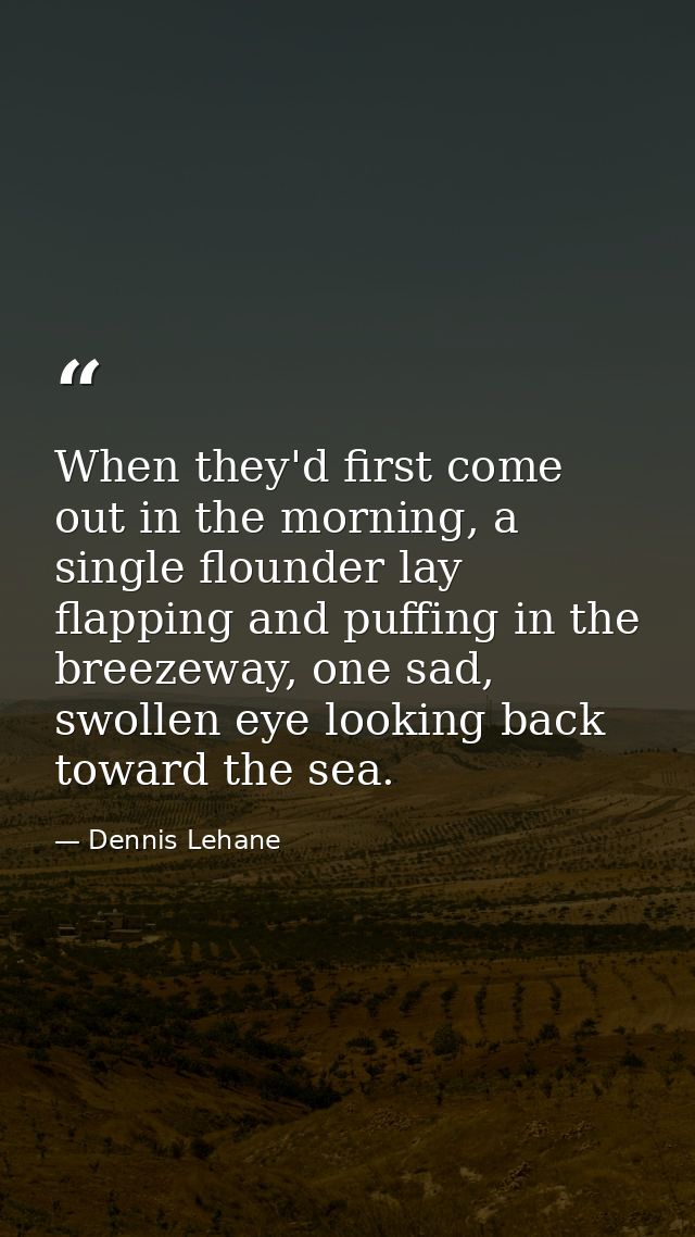 When they'd first come out in the morning, a single flounder lay flapping and puffing in the breezeway, one sad, swollen — Dennis Lehane