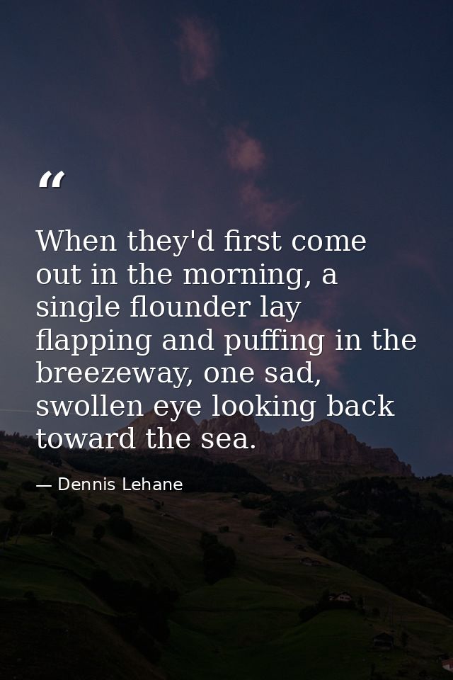 When they'd first come out in the morning, a single flounder lay flapping and puffing in the breezeway, one sad, swollen — Dennis Lehane