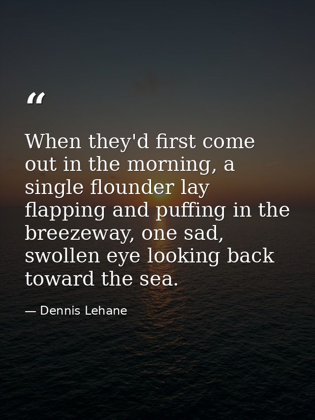 When they'd first come out in the morning, a single flounder lay flapping and puffing in the breezeway, one sad, swollen — Dennis Lehane