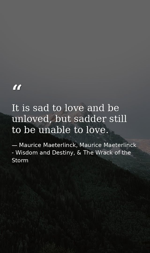 It is sad to love and be unloved, but sadder still to be unable to love. — Maurice Maeterlinck, Maurice Maeterlinck - Wisdom and Destiny, & The Wrack of the Storm