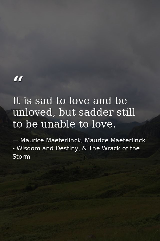 It is sad to love and be unloved, but sadder still to be unable to love. — Maurice Maeterlinck, Maurice Maeterlinck - Wisdom and Destiny, & The Wrack of the Storm
