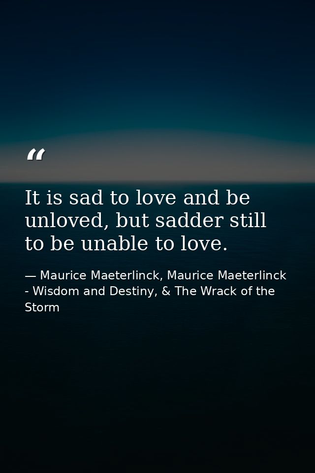 It is sad to love and be unloved, but sadder still to be unable to love. — Maurice Maeterlinck, Maurice Maeterlinck - Wisdom and Destiny, & The Wrack of the Storm