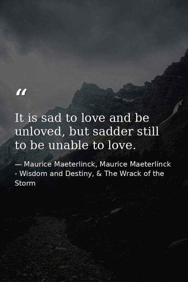 It is sad to love and be unloved, but sadder still to be unable to love. — Maurice Maeterlinck, Maurice Maeterlinck - Wisdom and Destiny, & The Wrack of the Storm