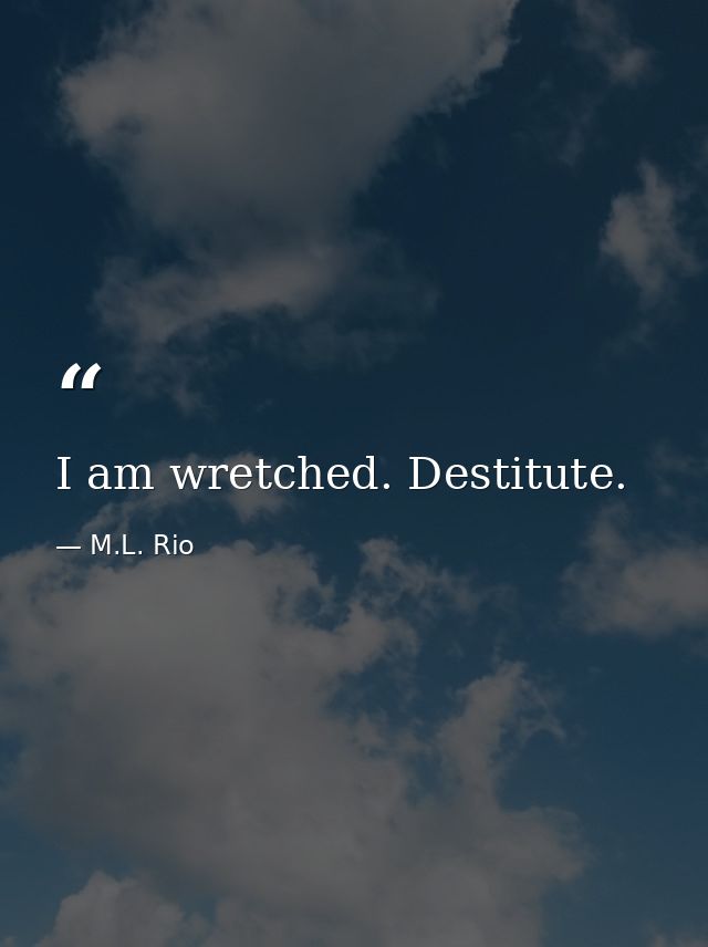 I am wretched. Destitute. — M.L. Rio