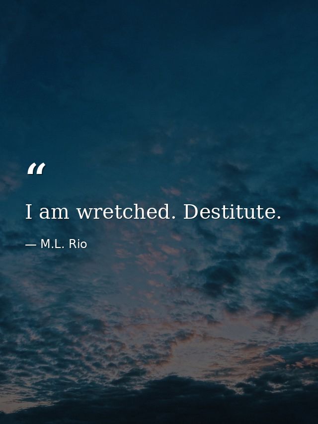 I am wretched. Destitute. — M.L. Rio