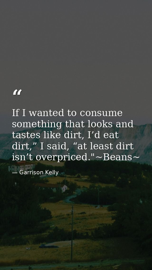 If I wanted to consume something that looks and tastes like dirt, I’d eat dirt,” I said, “at least dirt isn’t overpriced — Garrison Kelly