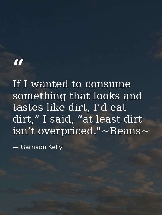 If I wanted to consume something that looks and tastes like dirt, I’d eat dirt,” I said, “at least dirt isn’t overpriced — Garrison Kelly
