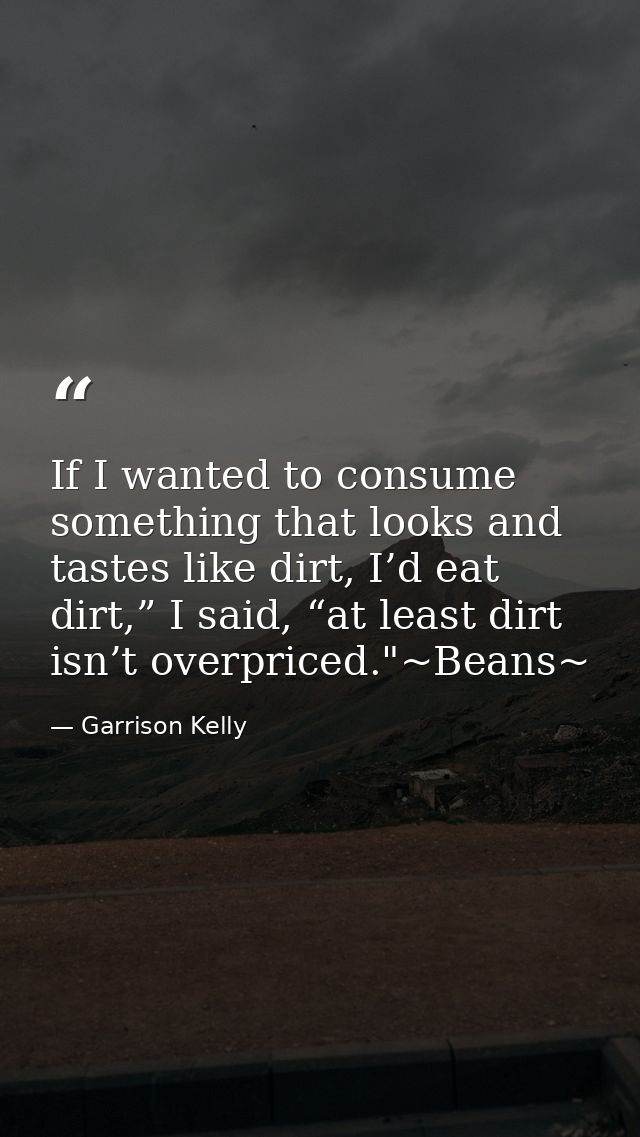 If I wanted to consume something that looks and tastes like dirt, I’d eat dirt,” I said, “at least dirt isn’t overpriced — Garrison Kelly