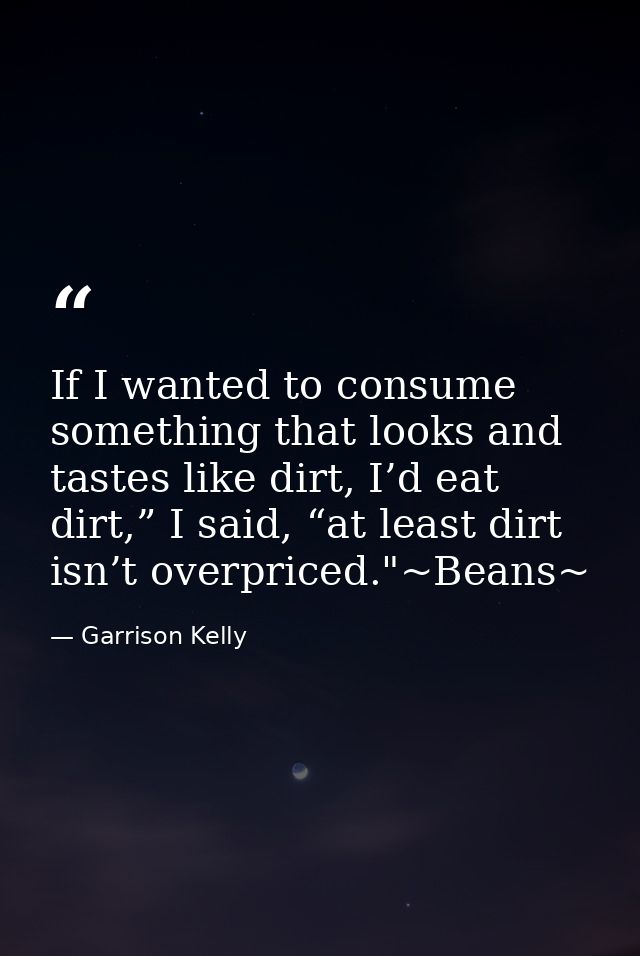 If I wanted to consume something that looks and tastes like dirt, I’d eat dirt,” I said, “at least dirt isn’t overpriced — Garrison Kelly