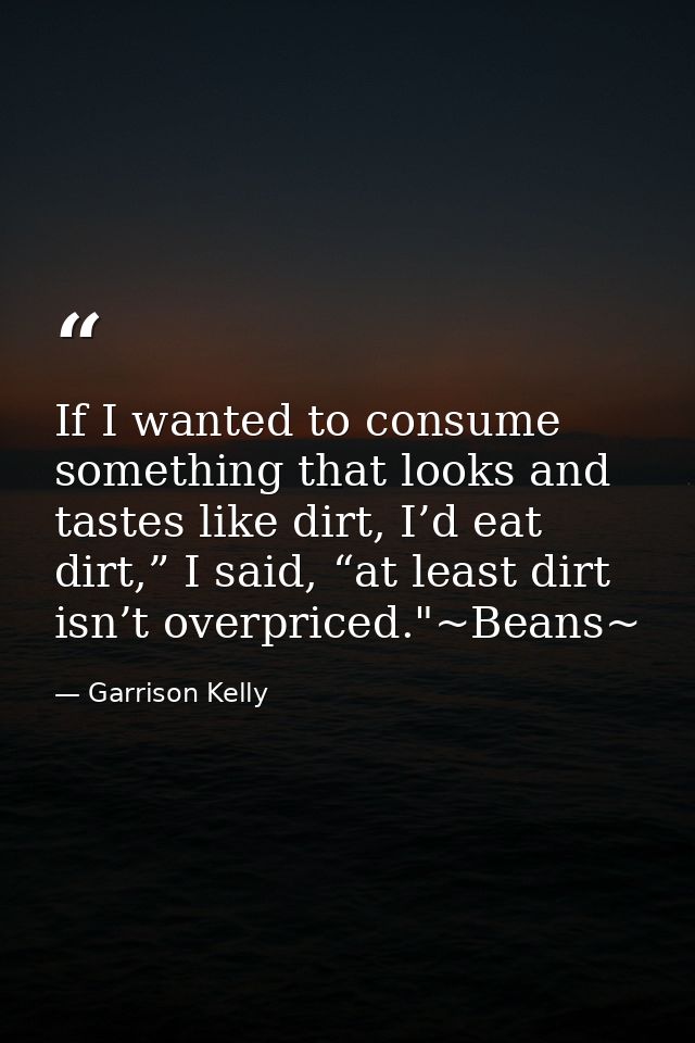 If I wanted to consume something that looks and tastes like dirt, I’d eat dirt,” I said, “at least dirt isn’t overpriced — Garrison Kelly