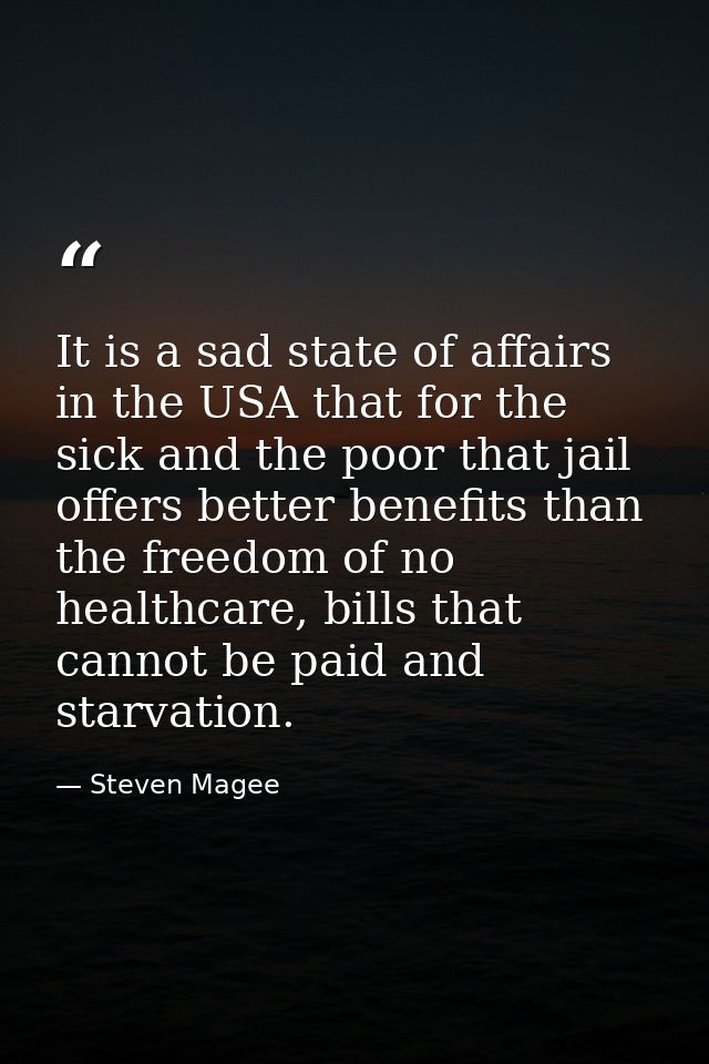 It is a sad state of affairs in the USA that for the sick and the poor that jail offers better benefits than the freedom — Steven Magee