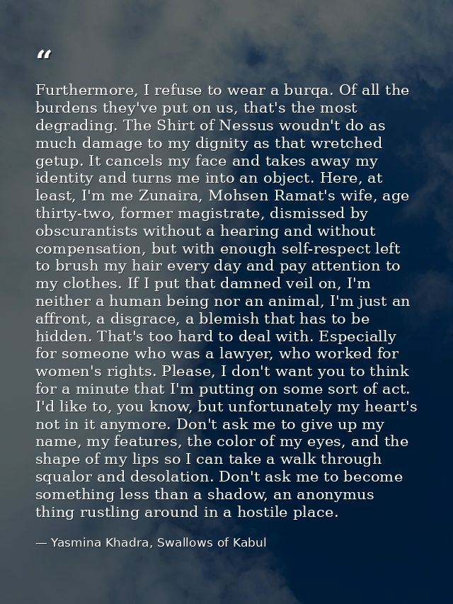 Furthermore, I refuse to wear a burqa. Of all the burdens they've put on us, that's the most degrading. The Shirt of Nes — Yasmina Khadra, Swallows of Kabul