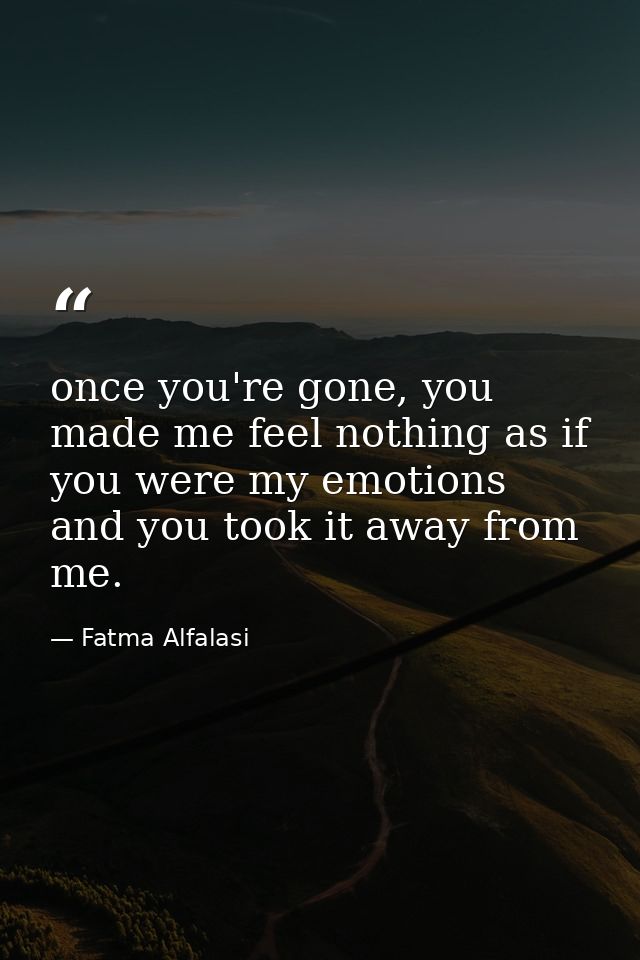 once you're gone, you made me feel nothing as if you were my emotions and you took it away from me. — Fatma Alfalasi